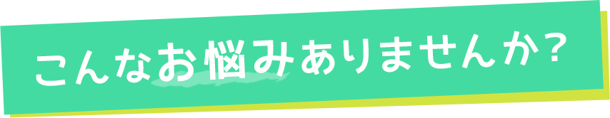 こんなお悩みありませんか？