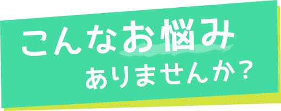 こんなお悩みありませんか？